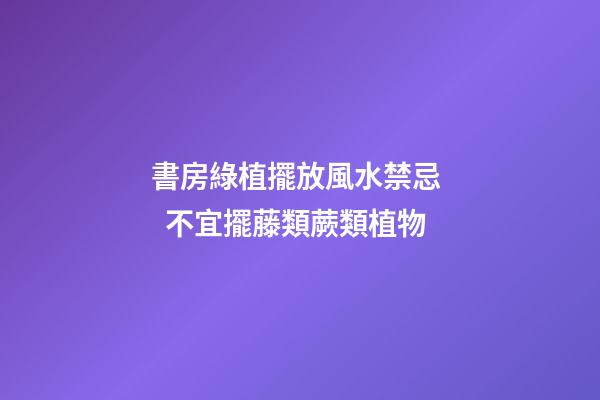 書房綠植擺放風水禁忌   不宜擺藤類蕨類植物